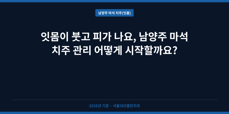 잇몸이 붓고 피가 나요, 남양주 마석 치주 관리 어떻게 시작할까요?